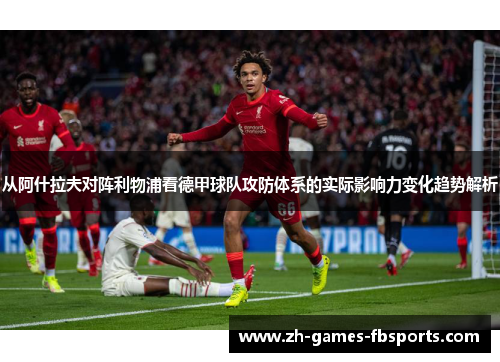从阿什拉夫对阵利物浦看德甲球队攻防体系的实际影响力变化趋势解析