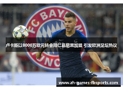 卢卡斯以8000万欧元转会拜仁慕尼黑加盟 引发欧洲足坛热议