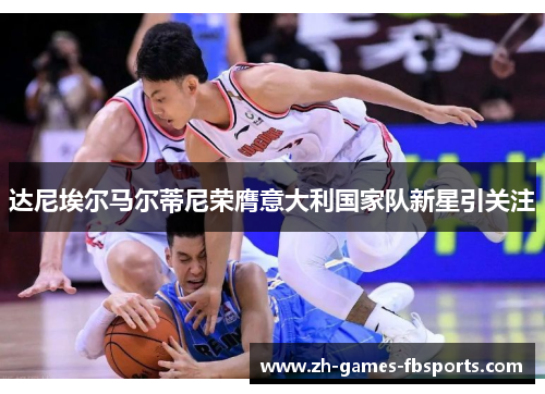 达尼埃尔马尔蒂尼荣膺意大利国家队新星引关注