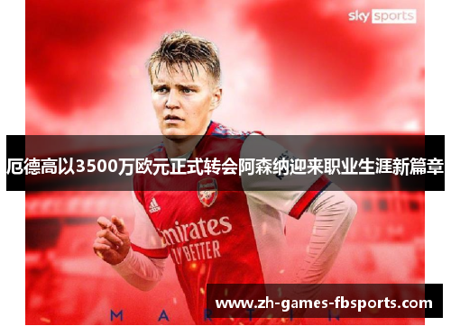 厄德高以3500万欧元正式转会阿森纳迎来职业生涯新篇章