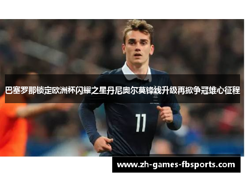 巴塞罗那锁定欧洲杯闪耀之星丹尼奥尔莫锋线升级再掀争冠雄心征程