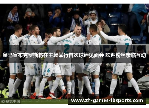 皇马宣布克罗斯将在主场举行首次球迷见面会 欢迎粉丝亲临互动